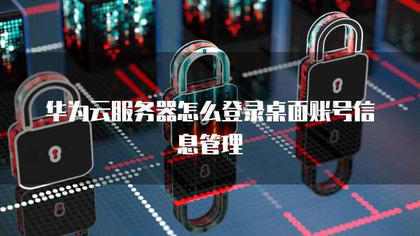华为云服务器怎么登录桌面账号信息管理