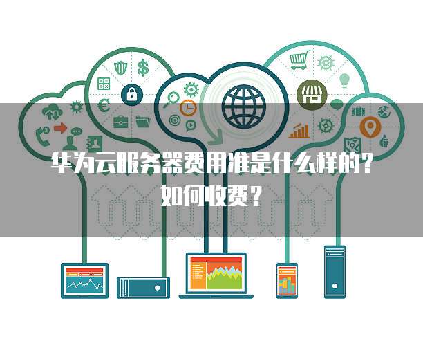华为云服务器费用准是什么样的?如何收费?