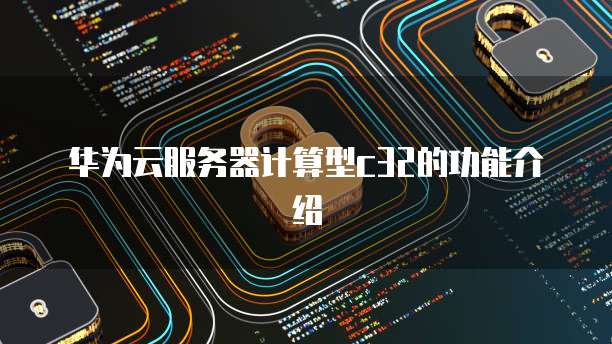 华为云服务器计算型c32的功能介绍