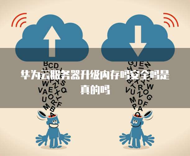 华为云服务器升级内存吗安全吗是真的吗