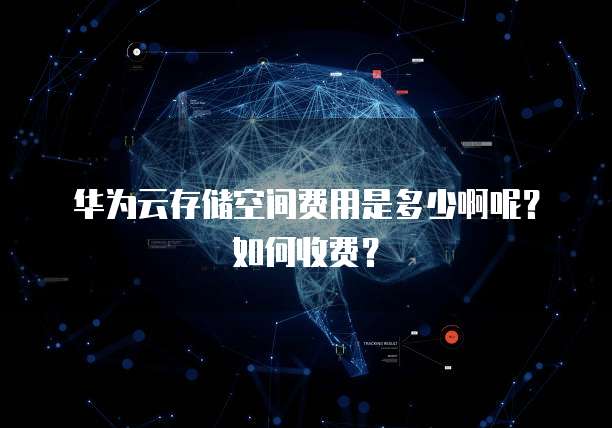 华为云存储空间费用是多少啊呢?如何收费?