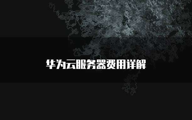 华为云服务器费用详解