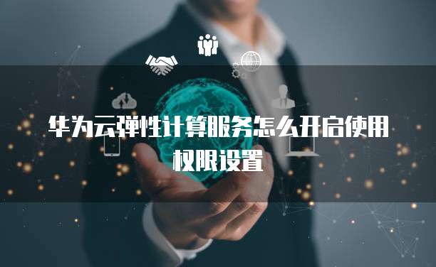 华为云弹性计算服务怎么开启使用权限设置
