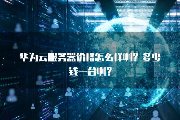 华为云服务器价格怎么样啊？多少钱一台啊？