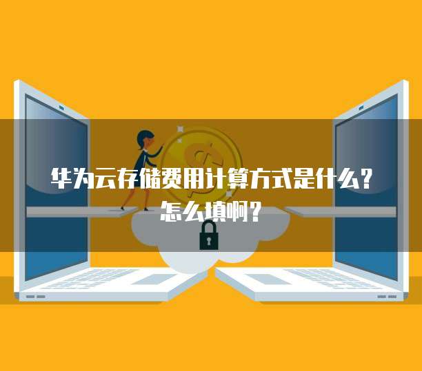 华为云存储费用计算方式是什么？怎么填啊？