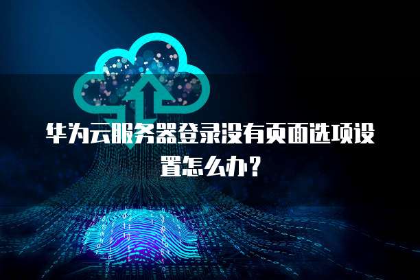 华为云服务器登录没有页面选项设置怎么办?