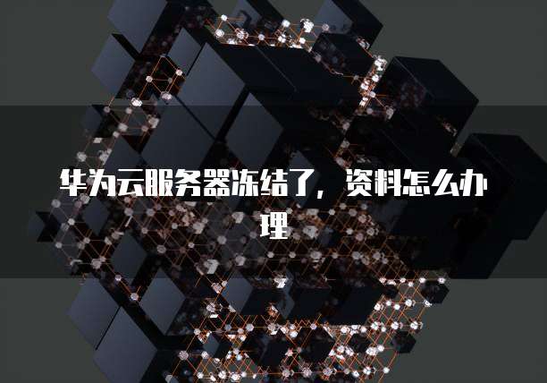 华为云服务器冻结了,资料怎么办理