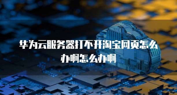 华为云服务器打不开淘宝网页怎么办啊怎么办啊