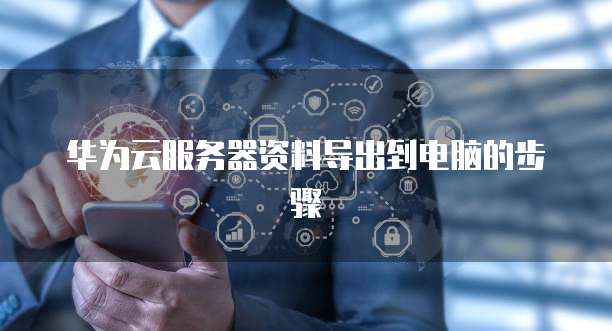 华为云服务器资料导出到电脑的步骤