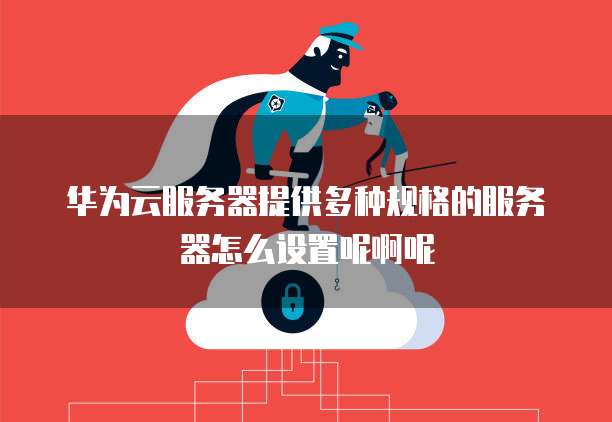 华为云服务器提供多种规格的服务器怎么设置呢啊呢