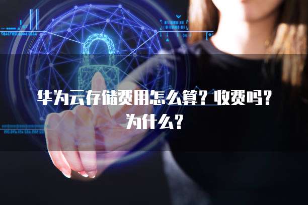 华为云存储费用怎么算?收费吗?为什么?