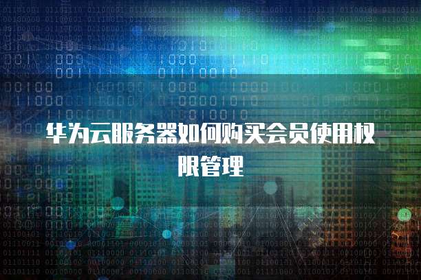 华为云服务器如何购买会员使用权限管理