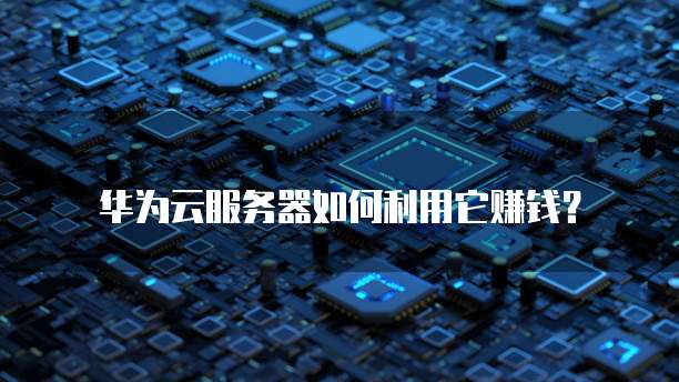 华为云服务器如何利用它赚钱?