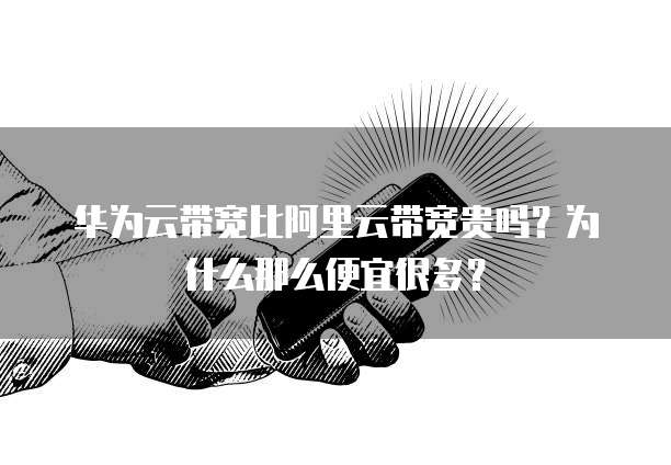 华为云带宽比阿里云带宽贵吗?为什么那么便宜很多?