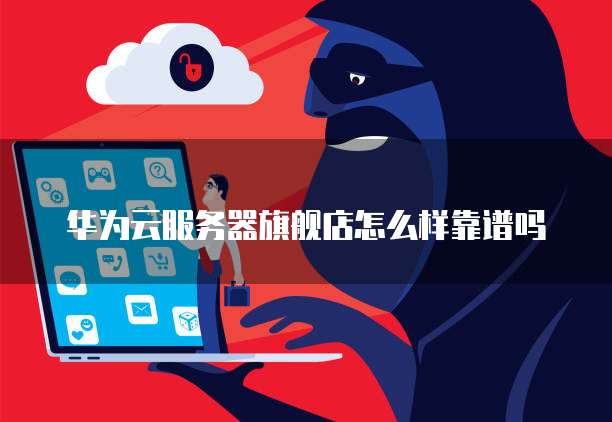 华为云服务器旗舰店怎么样靠谱吗