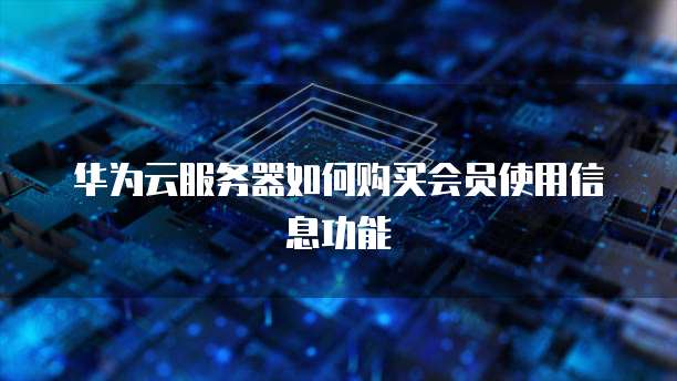 华为云服务器如何购买会员使用信息功能