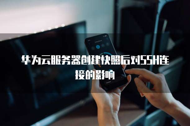 华为云服务器创建快照后对SSH连接的影响