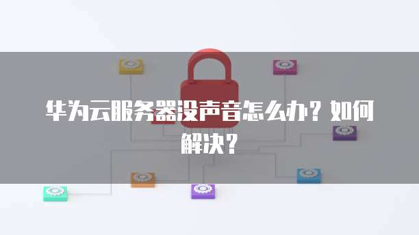 华为云服务器没声音怎么办?如何解决?