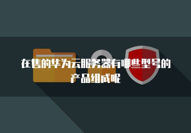在售的华为云服务器有哪些型号的产品组成呢