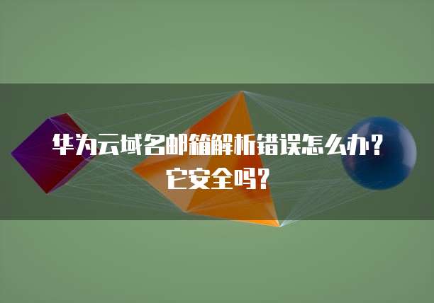 华为云域名邮箱解析错误怎么办?它安全吗?
