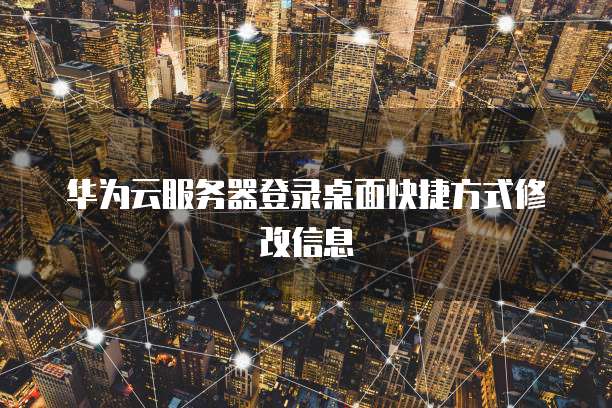 华为云服务器登录桌面快捷方式修改信息
