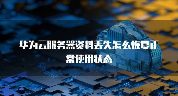 华为云服务器资料丢失怎么恢复正常使用状态