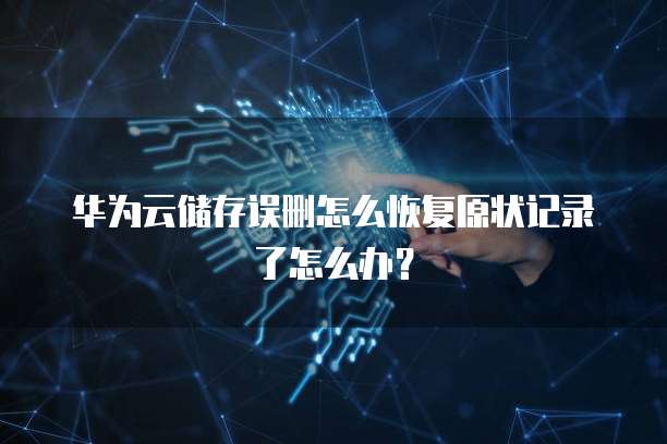 华为云储存误删怎么恢复原状记录了怎么办？