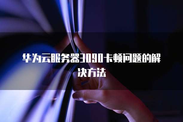 华为云服务器3090卡顿问题的解决方法