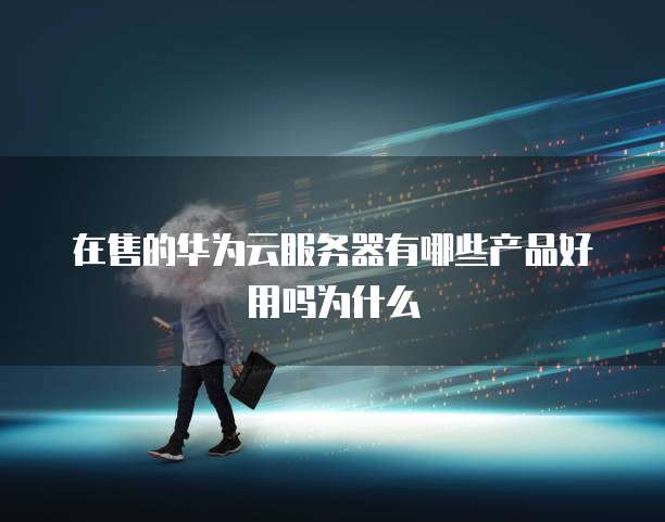 在售的华为云服务器有哪些产品好用吗为什么