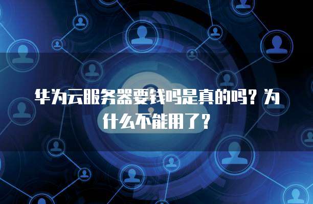 华为云服务器要钱吗是真的吗?为什么不能用了?