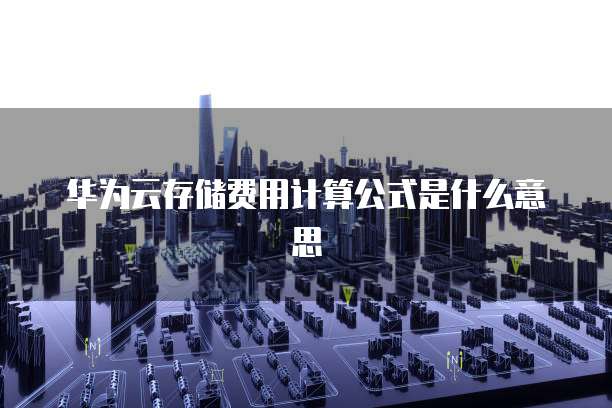 华为云存储费用计算公式是什么意思