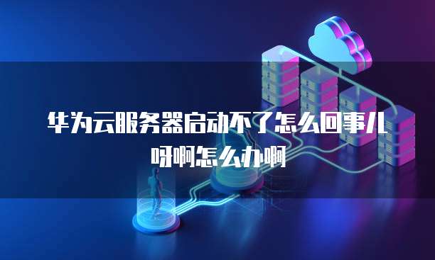 华为云服务器启动不了怎么回事儿呀啊怎么办啊