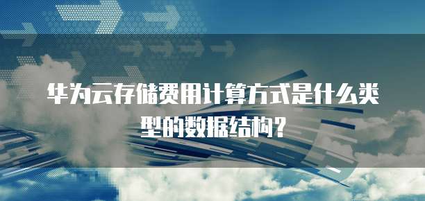 华为云存储费用计算方式是什么类型的数据结构?