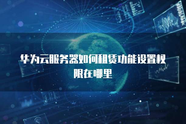 华为云服务器如何租赁功能设置权限在哪里
