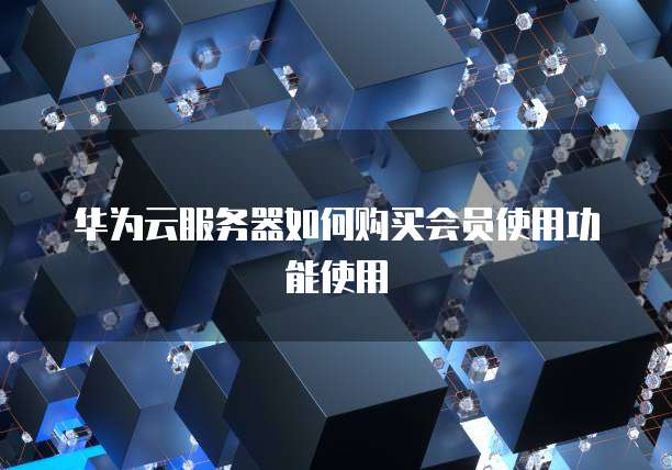 华为云服务器如何购买会员使用功能使用