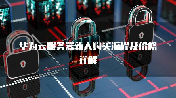 华为云服务器新人购买流程及价格详解