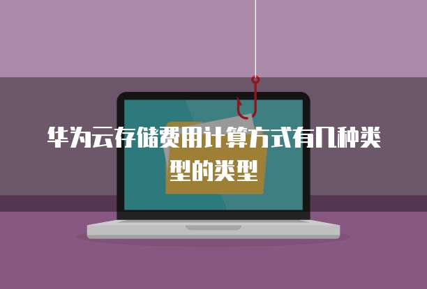 华为云存储费用计算方式有几种类型的类型