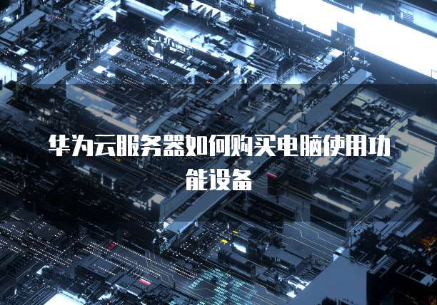 华为云服务器如何购买电脑使用功能设备