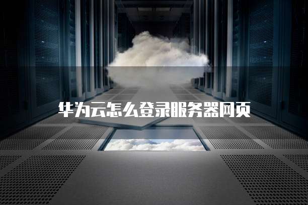 华为云怎么登录服务器网页