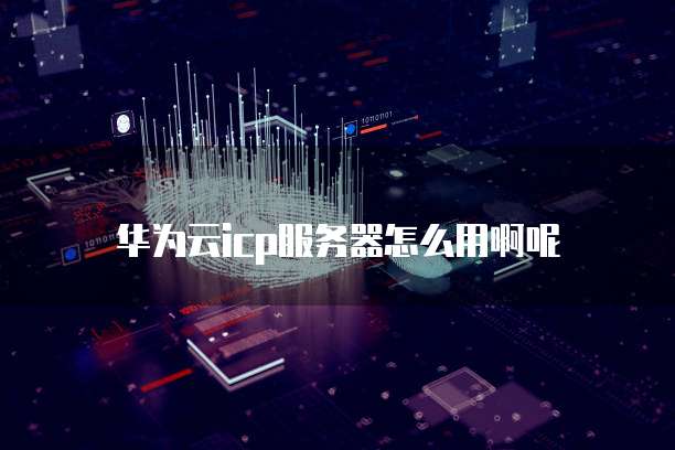 华为云icp服务器怎么用啊呢
