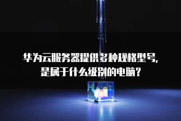 华为云服务器提供多种规格型号,是属于什么级别的电脑?
