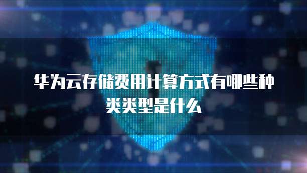 华为云存储费用计算方式有哪些种类类型是什么
