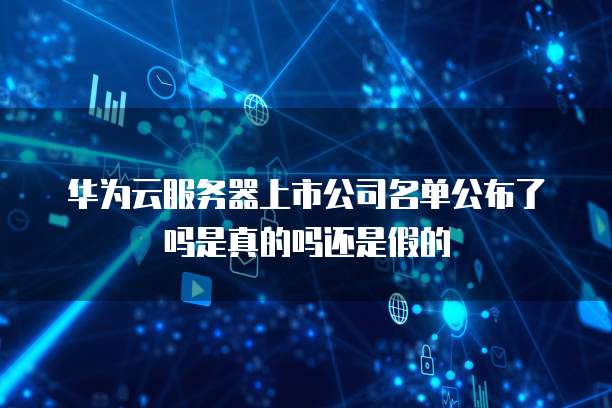 华为云服务器上市公司名单公布了吗是真的吗还是假的