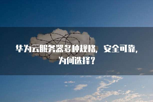 华为云服务器多种规格,安全可靠,为何选择?