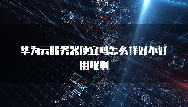 华为云服务器便宜吗怎么样好不好用呢啊