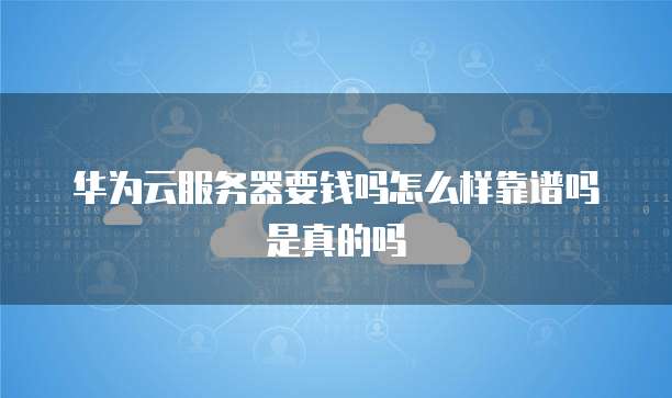 华为云服务器要钱吗怎么样靠谱吗是真的吗