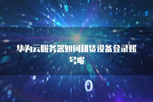 华为云服务器如何租赁设备登录账号呢