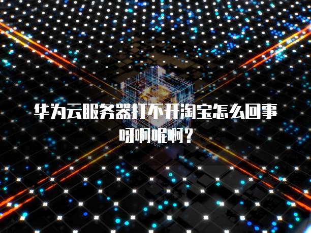 华为云服务器打不开淘宝怎么回事呀啊呢啊?