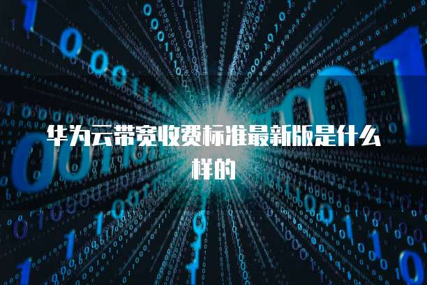 华为云带宽收费标准最新版是什么样的