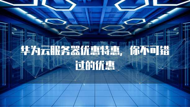 华为云服务器优惠特惠,你不可错过的优惠